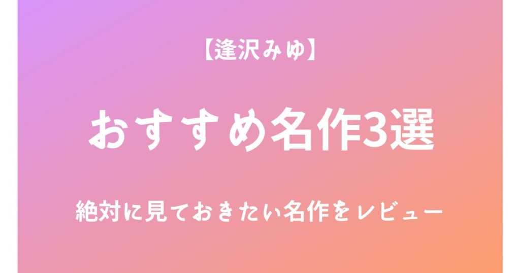 逢沢みゆの絶対に見ておきたいおすすめ名作3選をレビュー