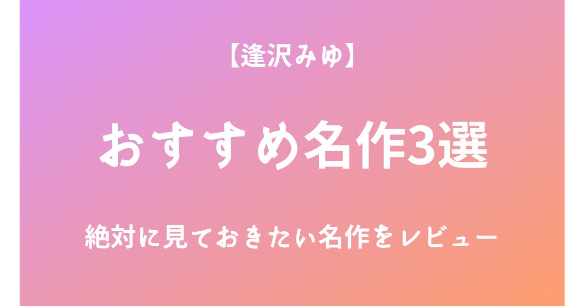 逢沢みゆの絶対に見ておきたいおすすめ名作3選をレビュー