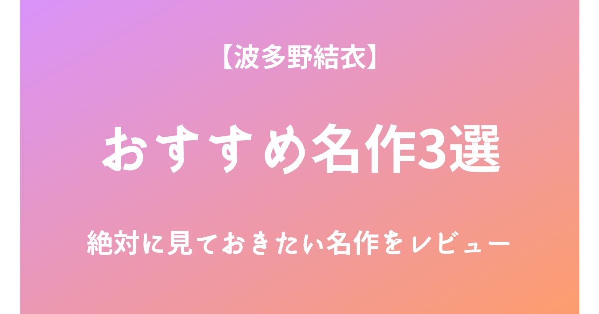 波多野結衣の絶対に見ておきたいおすすめ名作3選をレビュー