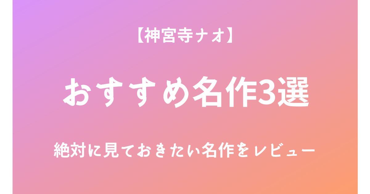 神宮寺ナオの絶対に見ておきたいおすすめ名作3選をレビュー