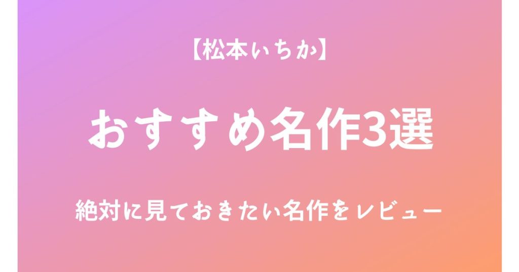 松本いちかの絶対に見ておきたいおすすめ名作3選をレビュー