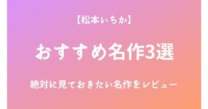 松本いちかの絶対に見ておきたいおすすめ名作3選をレビュー