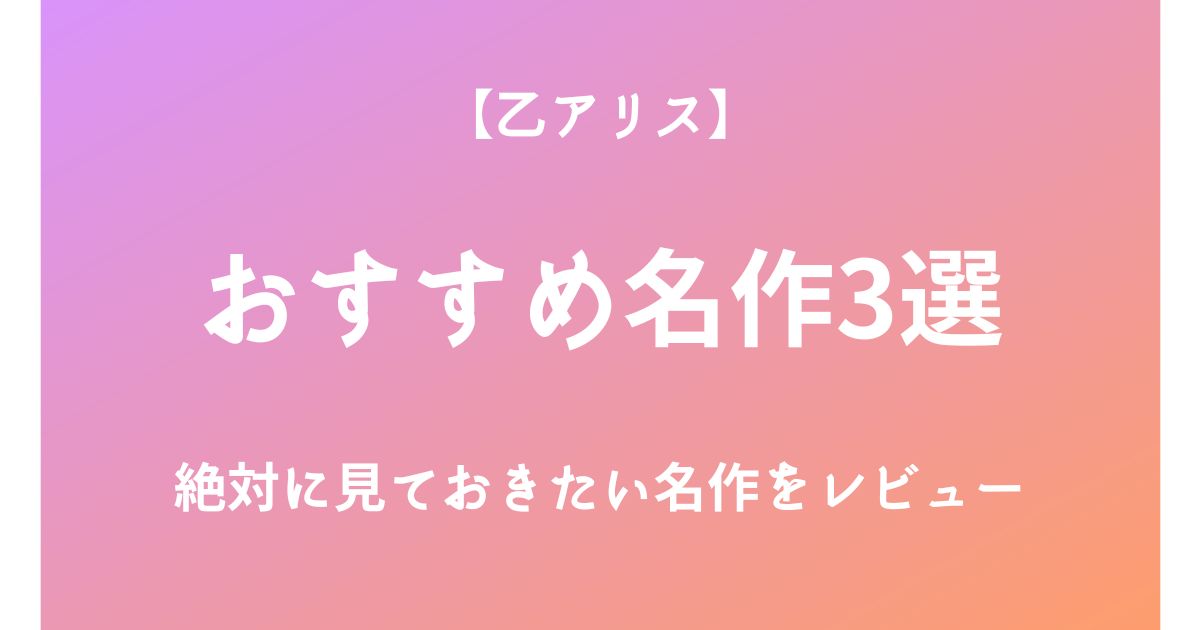 乙アリスの絶対に見ておきたいおすすめ名作3選をレビュー