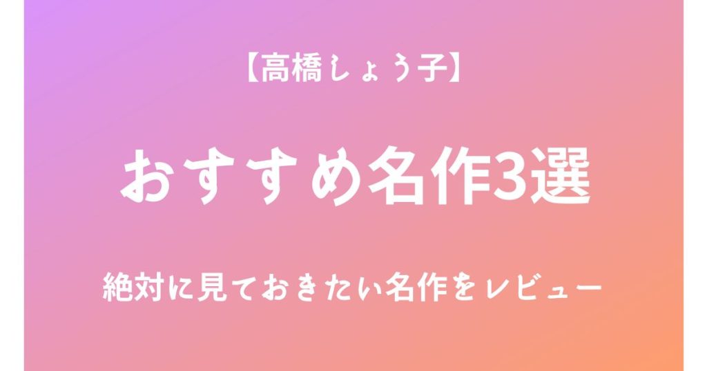高橋しょう子の絶対に見ておきたいおすすめ名作3選をレビュー