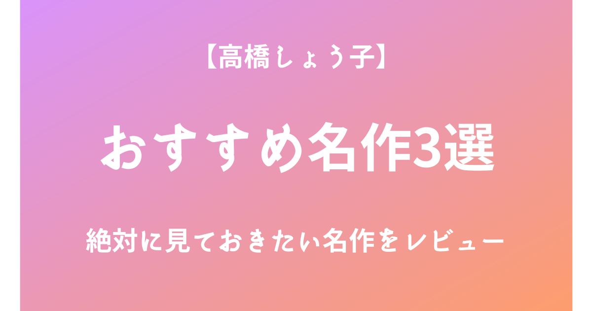 高橋しょう子の絶対に見ておきたいおすすめ名作3選をレビュー