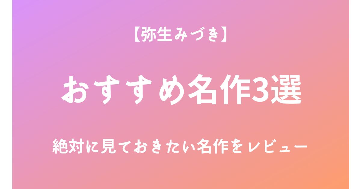 弥生みづきの絶対に見ておきたいおすすめ名作3選をレビュー