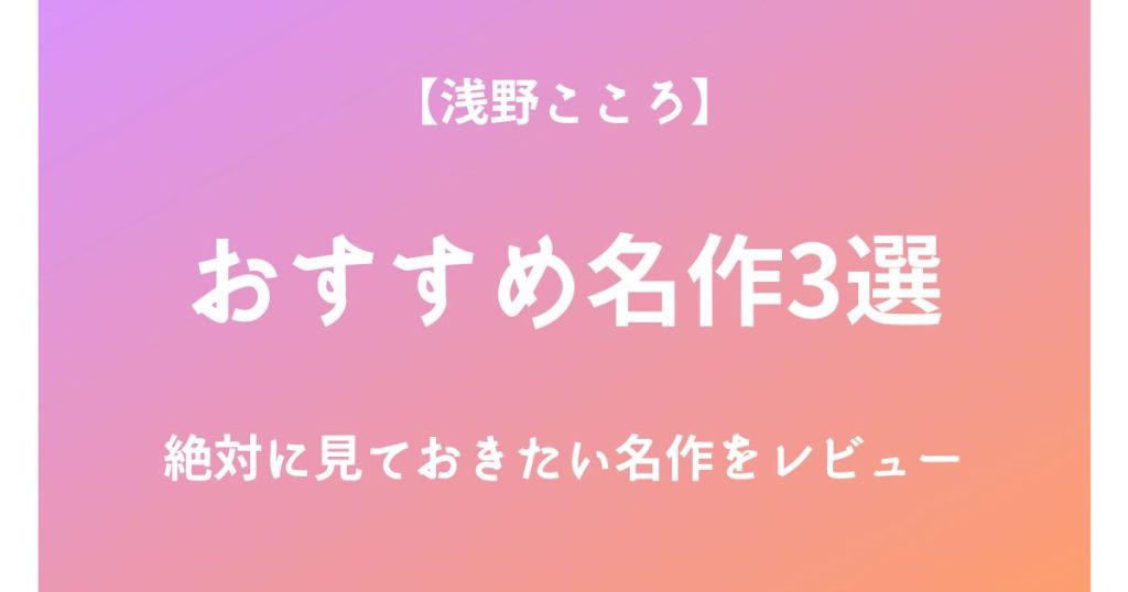 浅野こころの絶対に見ておきたいおすすめ名作3選をレビュー