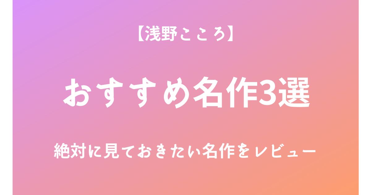 浅野こころの絶対に見ておきたいおすすめ名作3選をレビュー