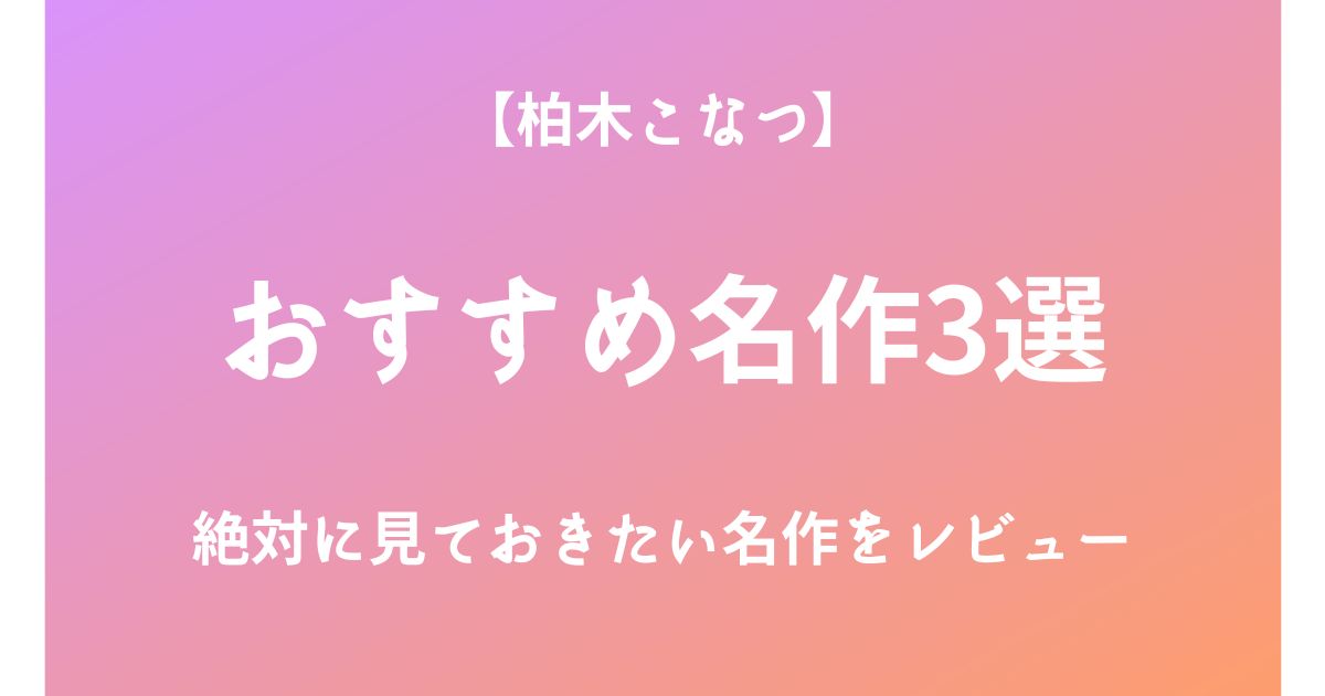 柏木こなつの絶対に見ておきたいおすすめ名作3選をレビュー