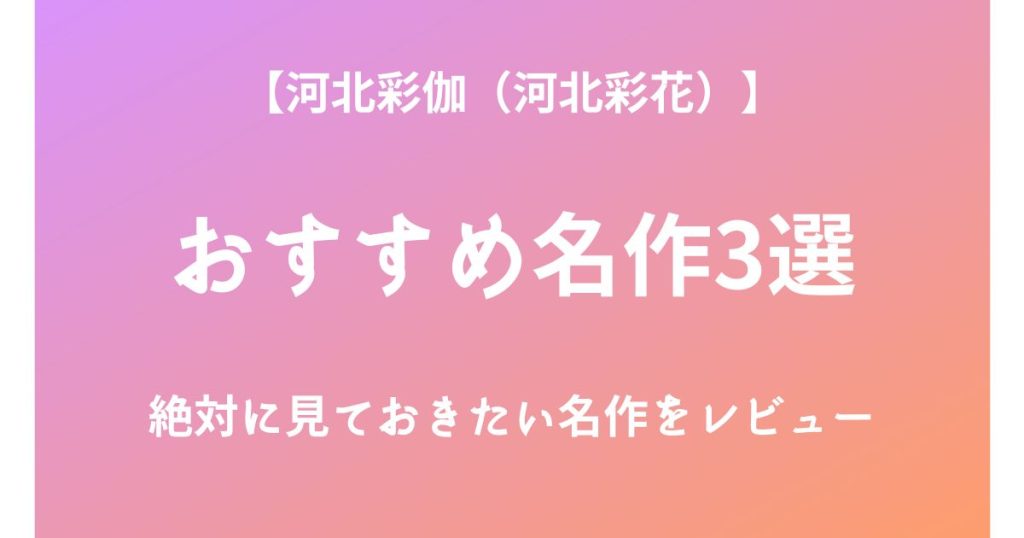 河北彩伽（河北彩花）の絶対に見ておきたいおすすめ名作3選をレビュー