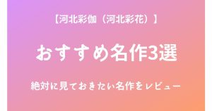 河北彩伽（河北彩花）の絶対に見ておきたいおすすめ名作3選をレビュー