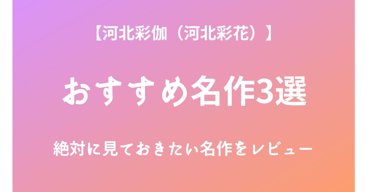 河北彩伽（河北彩花）の絶対に見ておきたいおすすめ名作3選をレビュー
