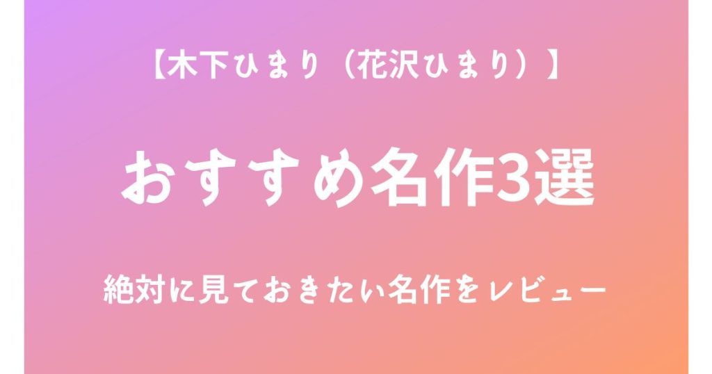 木下ひまり（花沢ひまり）の絶対に見ておきたいおすすめ名作3選をレビュー