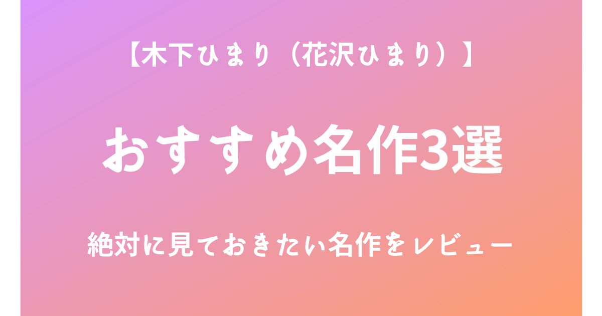 木下ひまり(花沢ひまり)の絶対に見ておきたいおすすめ名作3選をレビュー