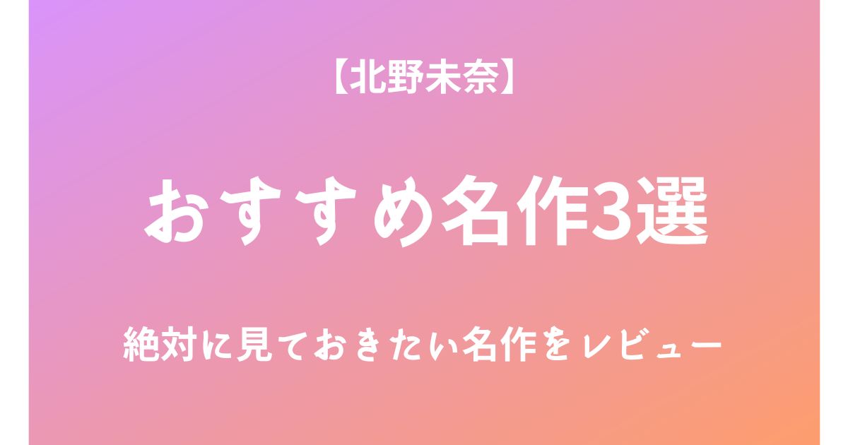 北野未奈の絶対に見ておきたいおすすめ名作3選をレビュー