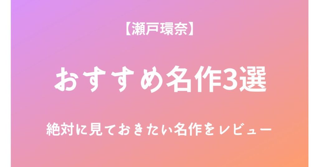 瀬戸環奈の絶対に見ておきたいおすすめ名作3選をレビュー