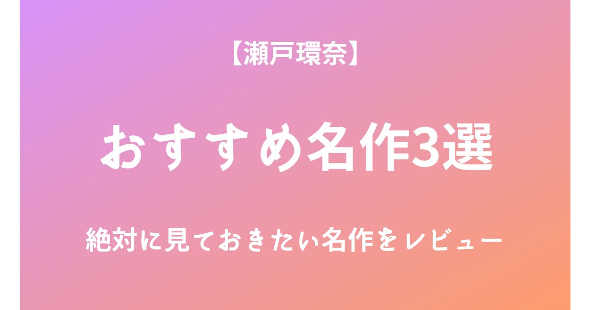 瀬戸環奈の絶対に見ておきたいおすすめ名作3選をレビュー