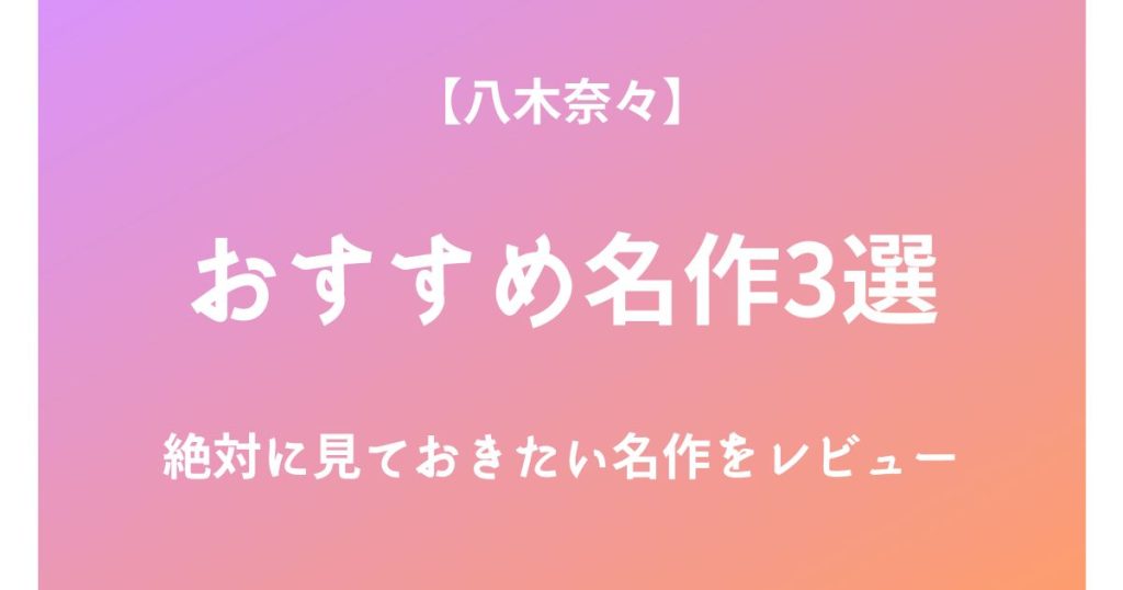 八木奈々の絶対に見ておきたいおすすめ名作3選をレビュー