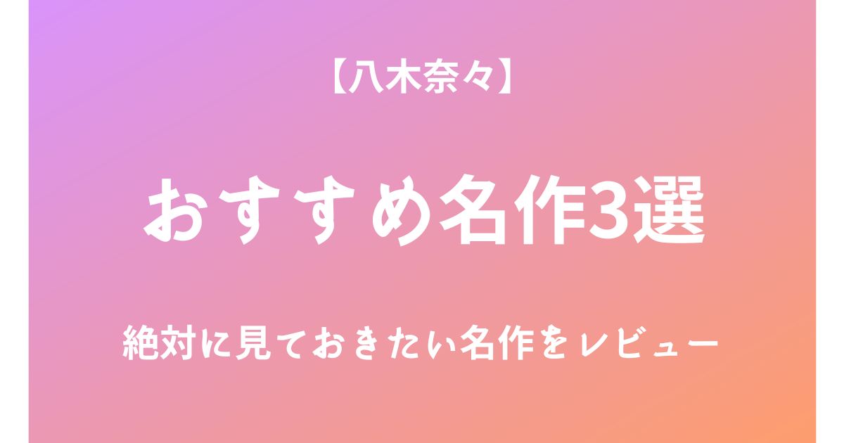 八木奈々の絶対に見ておきたいおすすめ名作3選をレビュー